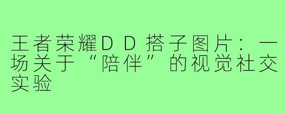 王者荣耀DD搭子图片:一场关于“陪伴”的视觉社交实验