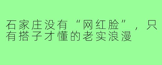 石家庄没有“网红脸”，只有搭子才懂的老实浪漫