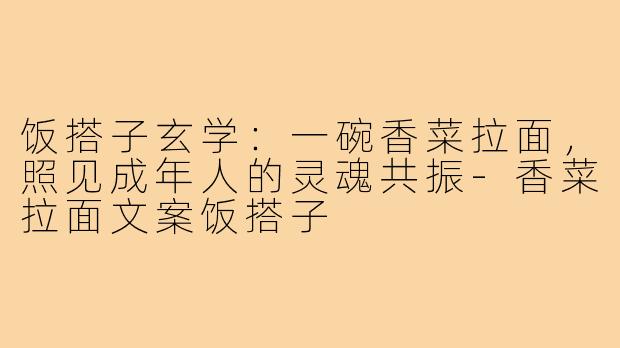 饭搭子玄学：一碗香菜拉面，照见成年人的灵魂共振-香菜拉面文案饭搭子