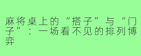 麻将桌上的“搭子”与“门子”:一场看不见的排列博弈