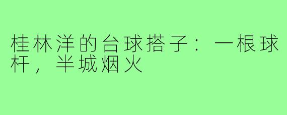 桂林洋的台球搭子:一根球杆,半城烟火