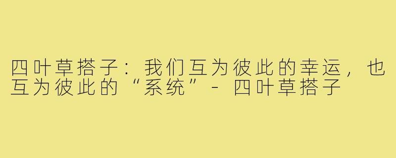 四叶草搭子:我们互为彼此的幸运,也互为彼此的“系统”-四叶草搭子