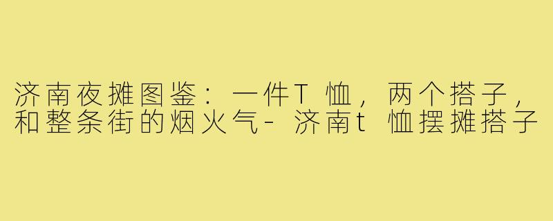 济南夜摊图鉴：一件T恤，两个搭子，和整条街的烟火气-济南t恤摆摊搭子