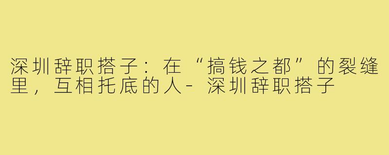 深圳辞职搭子:在“搞钱之都”的裂缝里,互相托底的人-深圳辞职搭子