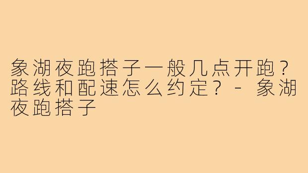 象湖夜跑搭子一般几点开跑？路线和配速怎么约定？-象湖夜跑搭子