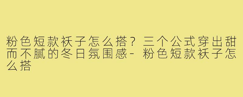 粉色短款袄子怎么搭?三个公式穿出甜而不腻的冬日氛围感-粉色短款袄子怎么搭