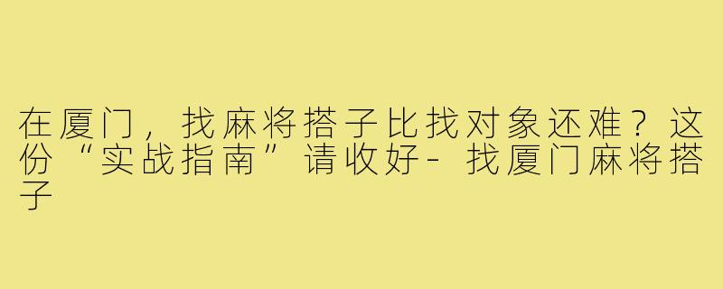 在厦门,找麻将搭子比找对象还难?这份“实战指南”请收好-找厦门麻将搭子