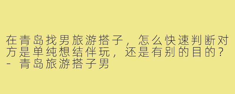 在青岛找男旅游搭子,怎么快速判断对方是单纯想结伴玩,还是有别的目的?-青岛旅游搭子男