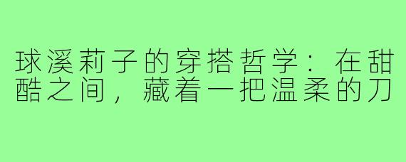 球溪莉子的穿搭哲学:在甜酷之间,藏着一把温柔的刀