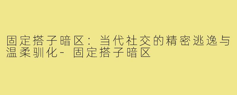 固定搭子暗区：当代社交的精密逃逸与温柔驯化-固定搭子暗区