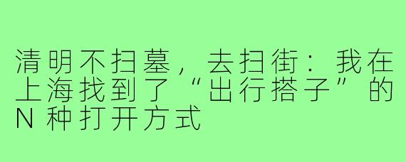 清明不扫墓，去扫街：我在上海找到了“出行搭子”的N种打开方式