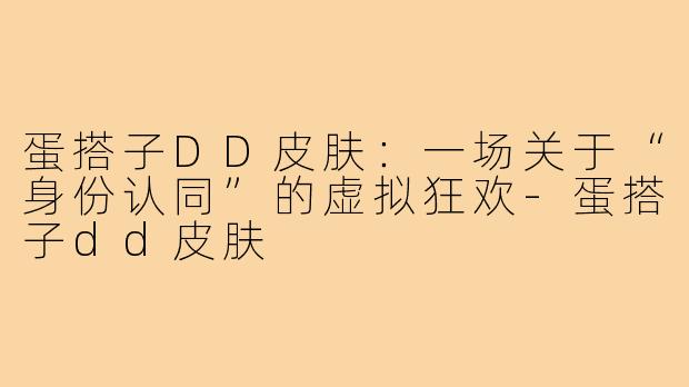 蛋搭子DD皮肤:一场关于“身份认同”的虚拟狂欢-蛋搭子dd皮肤
