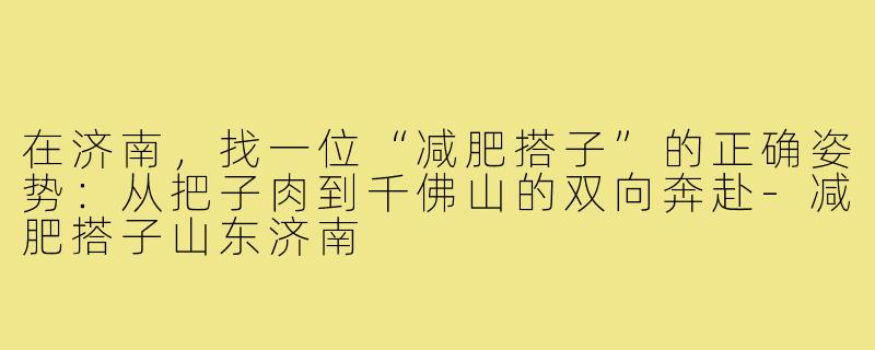 在济南,找一位“减肥搭子”的正确姿势:从把子肉到千佛山的双向奔赴-减肥搭子山东济南