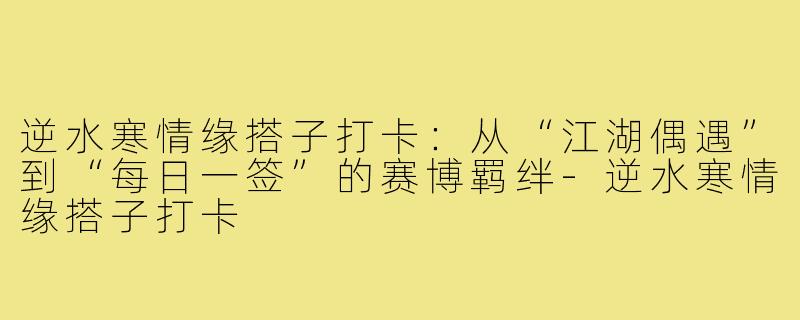 逆水寒情缘搭子打卡:从“江湖偶遇”到“每日一签”的赛博羁绊-逆水寒情缘搭子打卡
