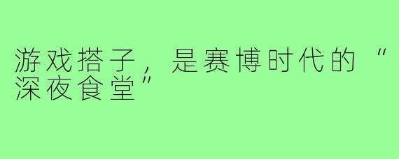 游戏搭子,是赛博时代的“深夜食堂”
