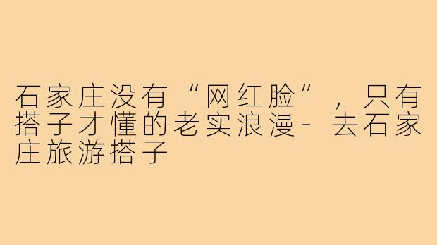 石家庄没有“网红脸”，只有搭子才懂的老实浪漫-去石家庄旅游搭子