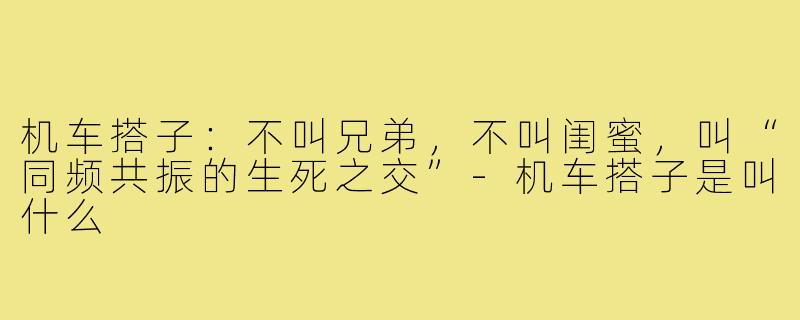 机车搭子：不叫兄弟，不叫闺蜜，叫“同频共振的生死之交”-机车搭子是叫什么