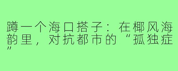 蹲一个海口搭子:在椰风海韵里,对抗都市的“孤独症”