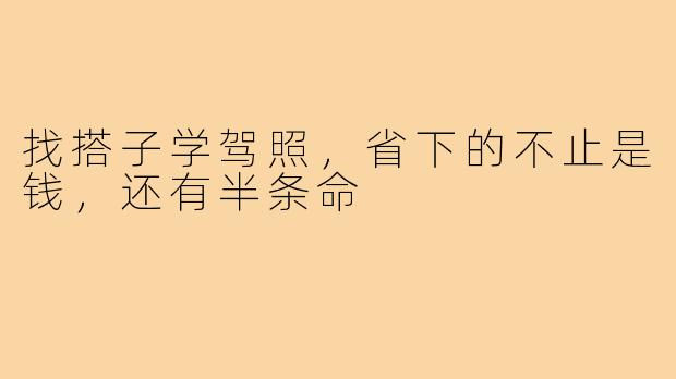 找搭子学驾照,省下的不止是钱,还有半条命