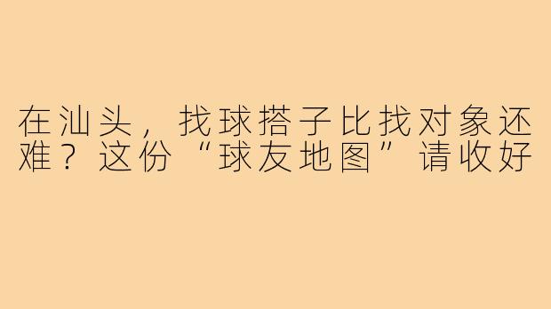 在汕头,找球搭子比找对象还难?这份“球友地图”请收好