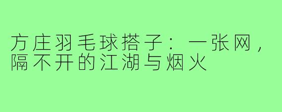 方庄羽毛球搭子:一张网,隔不开的江湖与烟火