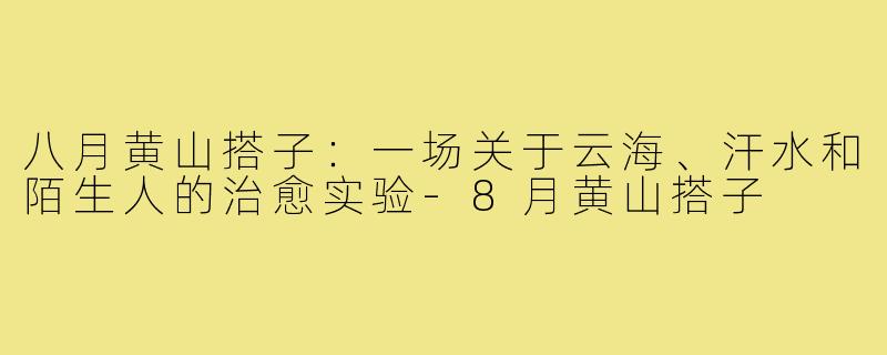 八月黄山搭子:一场关于云海、汗水和陌生人的治愈实验-8月黄山搭子