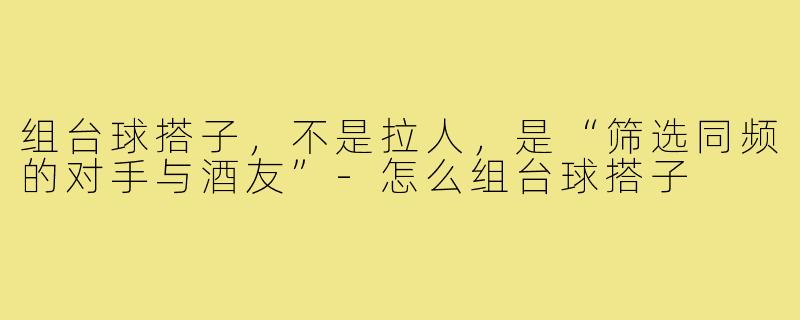 组台球搭子，不是拉人，是“筛选同频的对手与酒友”-怎么组台球搭子