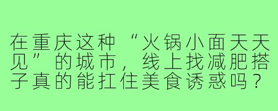 在重庆这种“火锅小面天天见”的城市,线上找减肥搭子真的能扛住美食诱惑吗?具体怎么配合才有效?