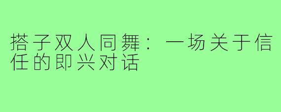 搭子双人同舞:一场关于信任的即兴对话