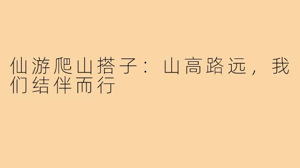 仙游爬山搭子:山高路远,我们结伴而行