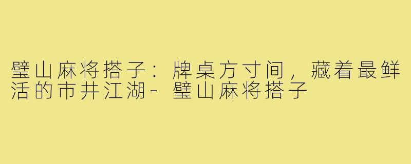 璧山麻将搭子:牌桌方寸间,藏着最鲜活的市井江湖-璧山麻将搭子