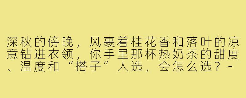 深秋的傍晚,风裹着桂花香和落叶的凉意钻进衣领,你手里那杯热奶茶的甜度、温度和“搭子”人选,会怎么选?-深秋奶茶搭子