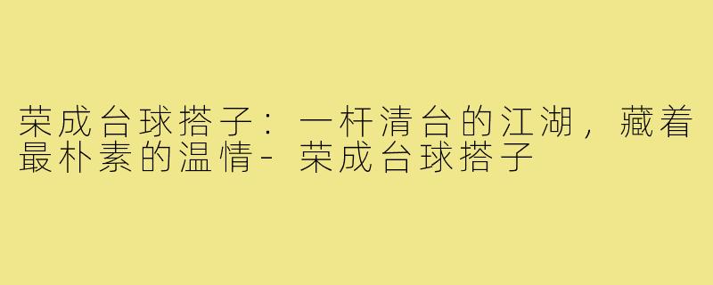 荣成台球搭子:一杆清台的江湖,藏着最朴素的温情-荣成台球搭子