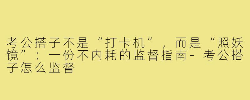 考公搭子不是“打卡机”,而是“照妖镜”:一份不内耗的监督指南-考公搭子怎么监督
