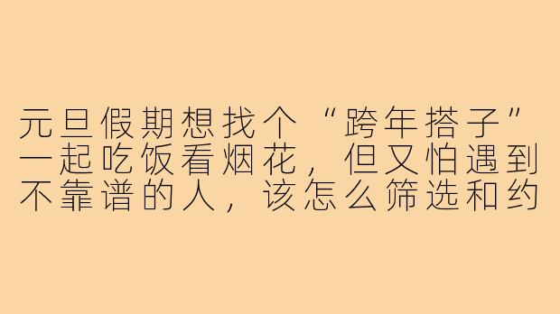 元旦假期想找个“跨年搭子”一起吃饭看烟花,但又怕遇到不靠谱的人,该怎么筛选和约定才能既安全又尽兴?