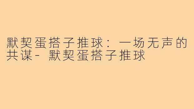 默契蛋搭子推球：一场无声的共谋-默契蛋搭子推球
