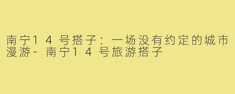 南宁14号搭子:一场没有约定的城市漫游-南宁14号旅游搭子