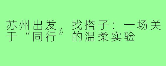 苏州出发，找搭子：一场关于“同行”的温柔实验
