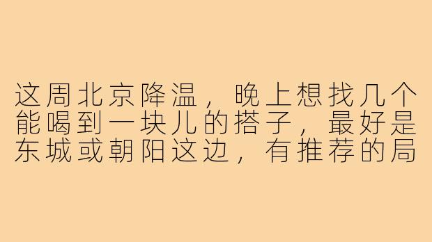 这周北京降温,晚上想找几个能喝到一块儿的搭子,最好是东城或朝阳这边,有推荐的局吗?