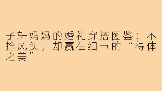 子轩妈妈的婚礼穿搭图鉴:不抢风头,却赢在细节的“得体之美”
