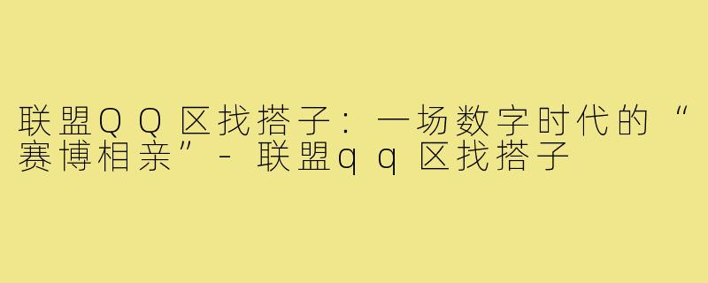 联盟QQ区找搭子:一场数字时代的“赛博相亲”-联盟qq区找搭子