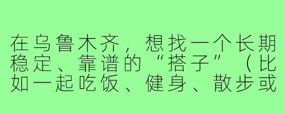 在乌鲁木齐,想找一个长期稳定、靠谱的“搭子”(比如一起吃饭、健身、散步或周末探店),有什么具体的方法或渠道推荐吗?