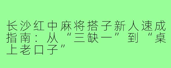 长沙红中麻将搭子新人速成指南:从“三缺一”到“桌上老口子”