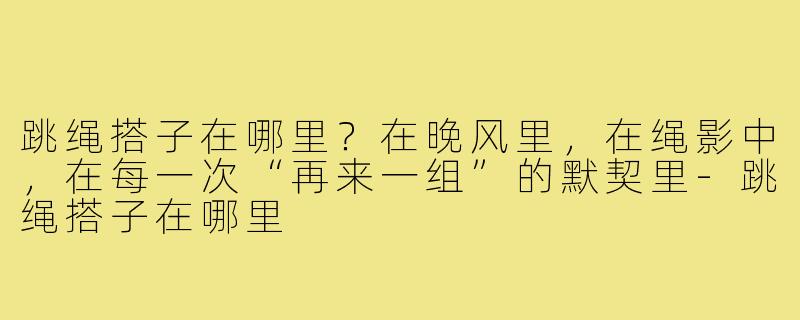 跳绳搭子在哪里?在晚风里,在绳影中,在每一次“再来一组”的默契里-跳绳搭子在哪里