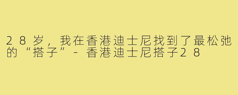 28岁,我在香港迪士尼找到了最松弛的“搭子”-香港迪士尼搭子28