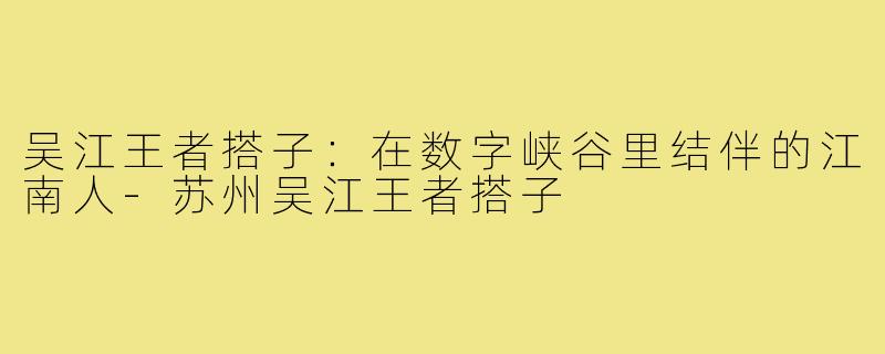 吴江王者搭子:在数字峡谷里结伴的江南人-苏州吴江王者搭子