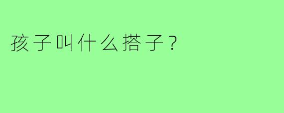 孩子叫什么搭子？
