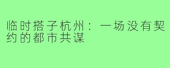 临时搭子杭州:一场没有契约的都市共谋
