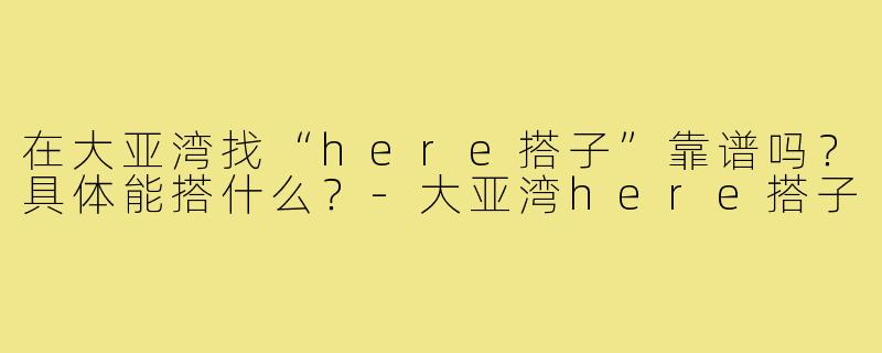 在大亚湾找“here搭子”靠谱吗?具体能搭什么?-大亚湾here搭子