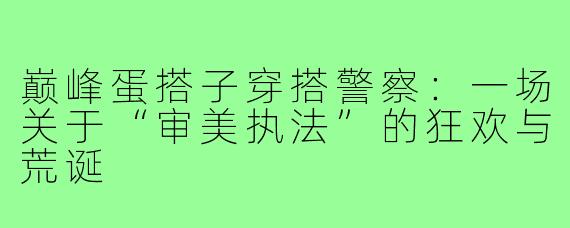 巅峰蛋搭子穿搭警察：一场关于“审美执法”的狂欢与荒诞